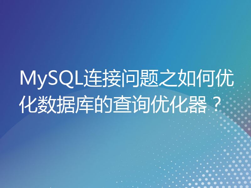 MySQL连接问题之如何优化数据库的查询优化器？