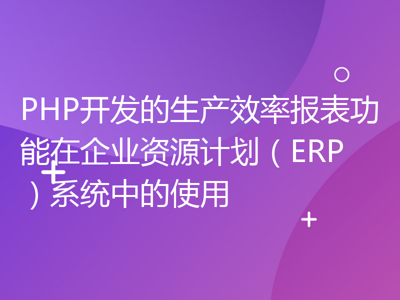 PHP开发的生产效率报表功能在企业资源计划（ERP）系统中的使用