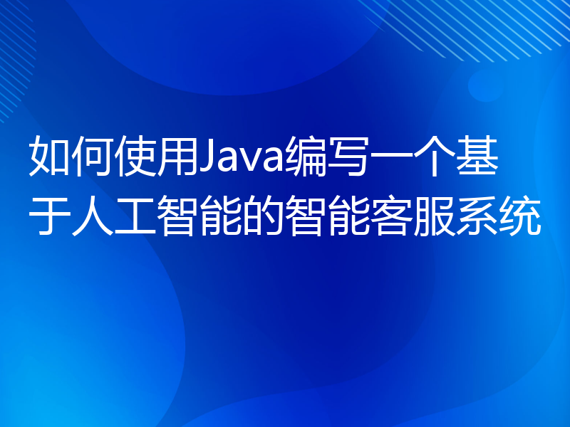 如何使用Java编写一个基于人工智能的智能客服系统