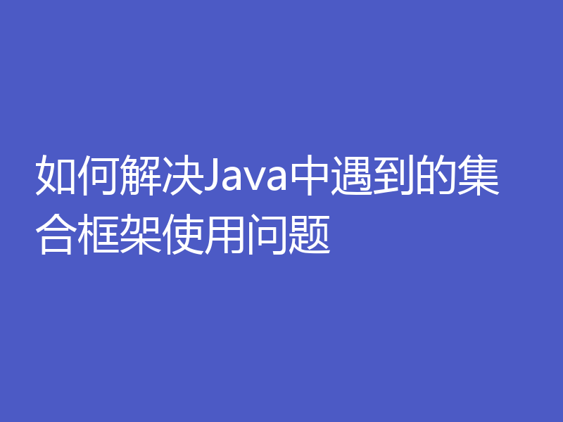 如何解决Java中遇到的集合框架使用问题