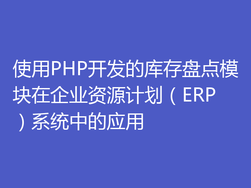 使用PHP开发的库存盘点模块在企业资源计划（ERP）系统中的应用