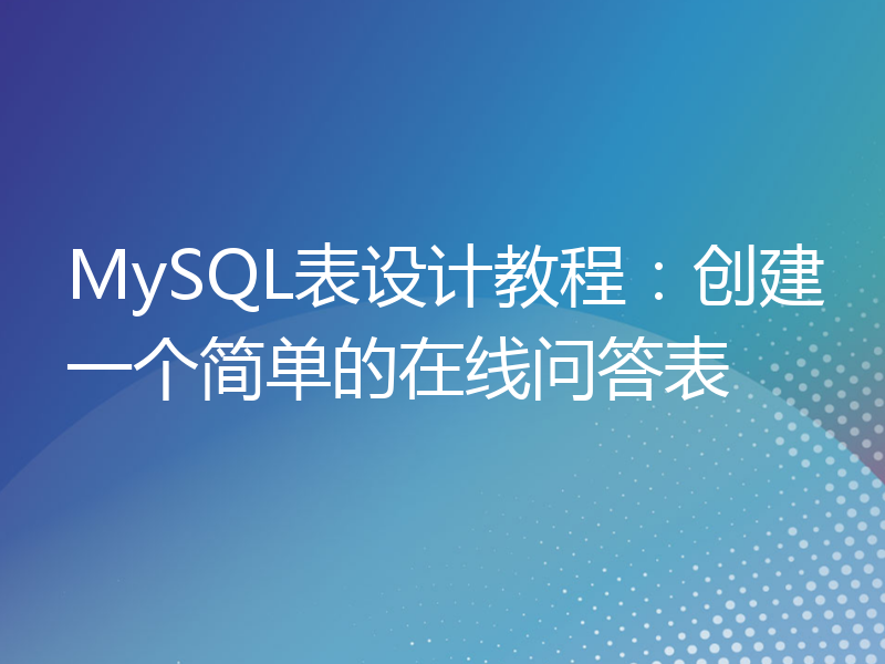 MySQL表设计教程：创建一个简单的在线问答表