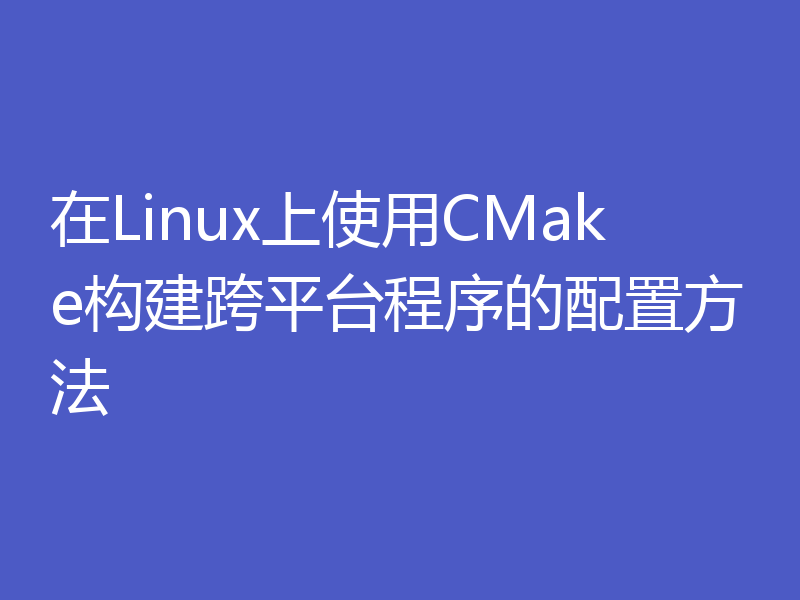 在Linux上使用CMake构建跨平台程序的配置方法