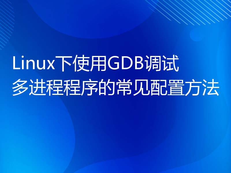 Linux下使用GDB调试多进程程序的常见配置方法