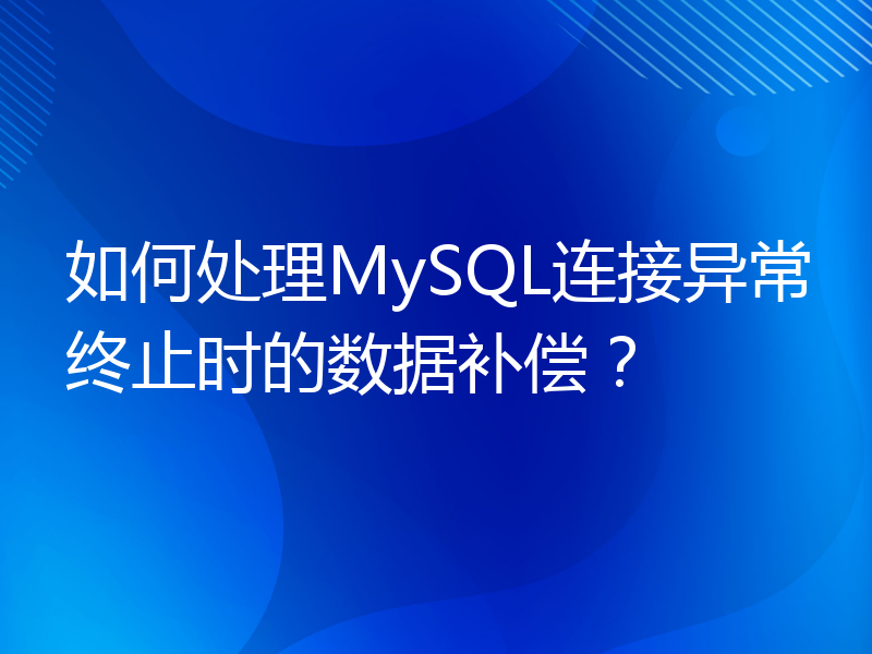 如何处理MySQL连接异常终止时的数据补偿？