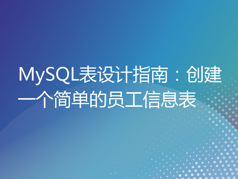 MySQL表设计指南：创建一个简单的员工信息表