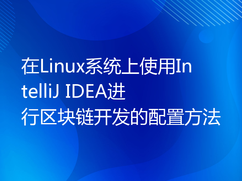 在Linux系统上使用IntelliJ IDEA进行区块链开发的配置方法