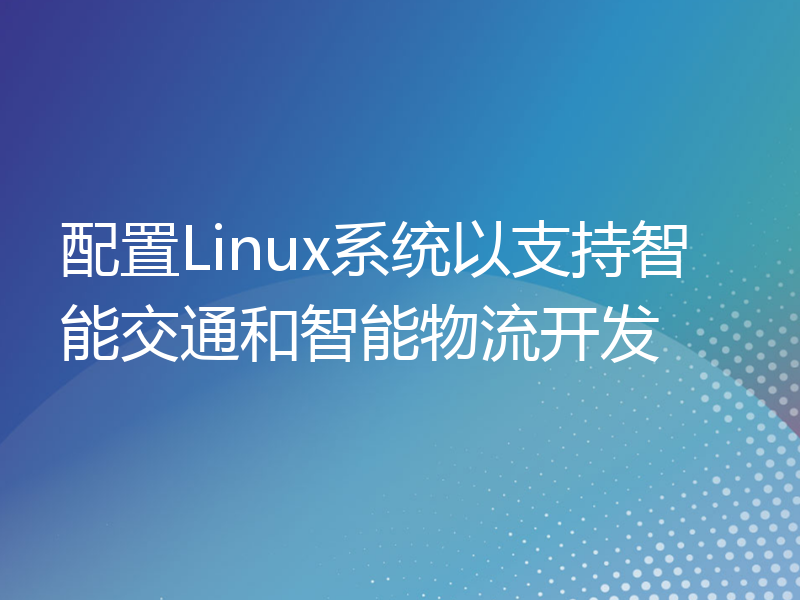 配置Linux系统以支持智能交通和智能物流开发