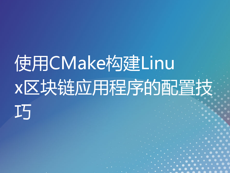 使用CMake构建Linux区块链应用程序的配置技巧
