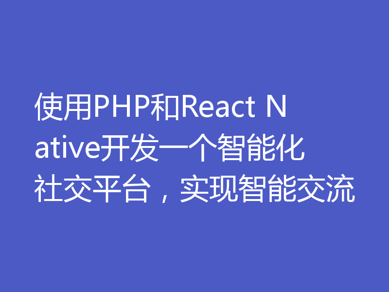 使用PHP和React Native开发一个智能化社交平台，实现智能交流