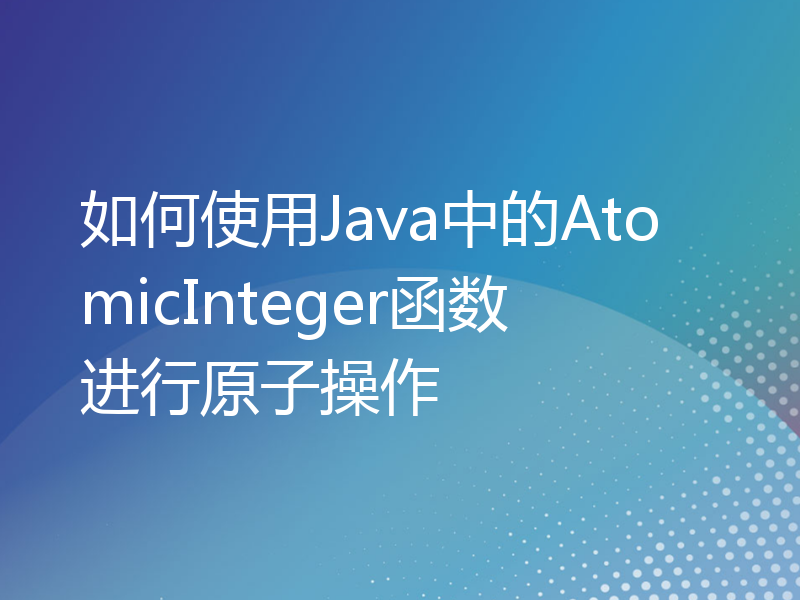 如何使用Java中的AtomicInteger函数进行原子操作