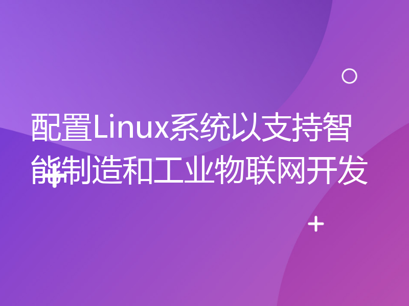 配置Linux系统以支持智能制造和工业物联网开发
