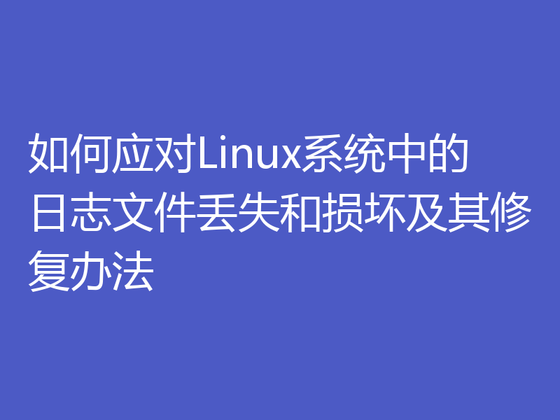 如何应对Linux系统中的日志文件丢失和损坏及其修复办法