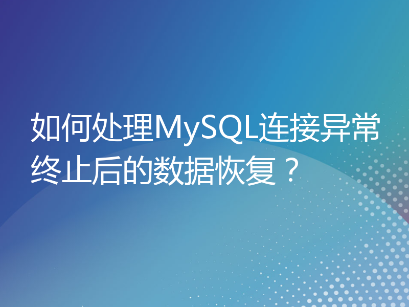 如何处理MySQL连接异常终止后的数据恢复？