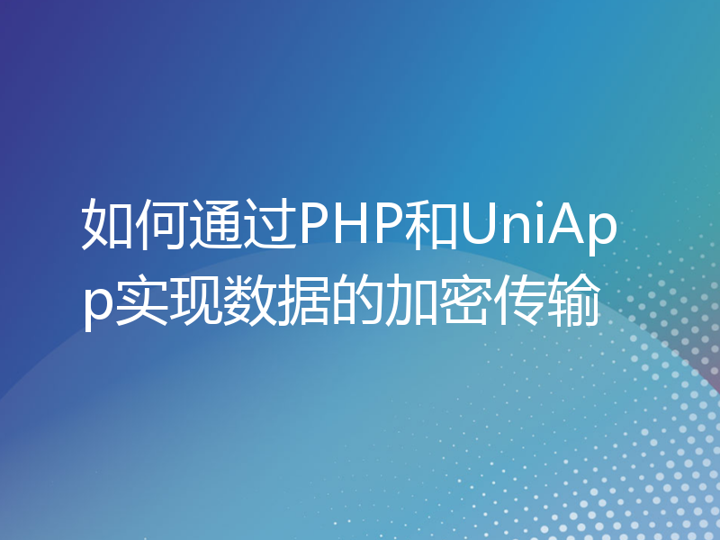 如何通过PHP和UniApp实现数据的加密传输