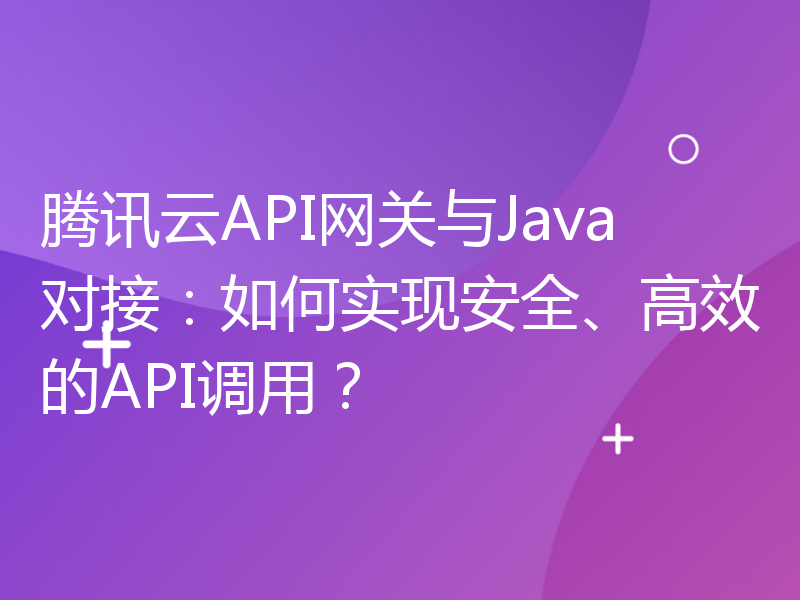 腾讯云API网关与Java对接：如何实现安全、高效的API调用？