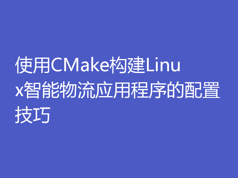使用CMake构建Linux智能物流应用程序的配置技巧
