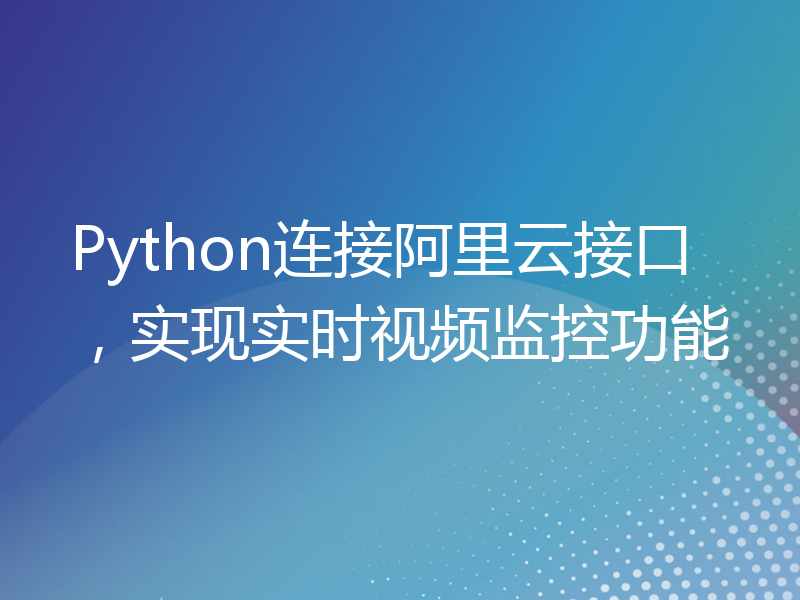 Python连接阿里云接口，实现实时视频监控功能