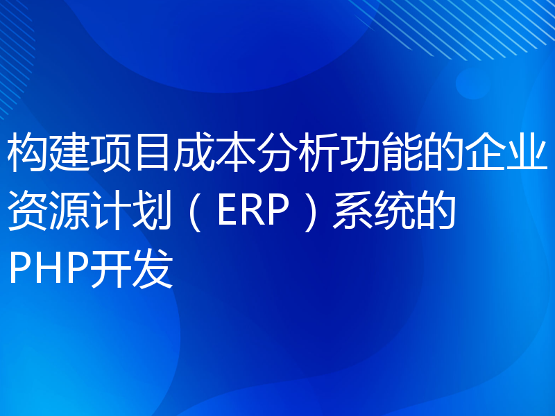 构建项目成本分析功能的企业资源计划（ERP）系统的PHP开发