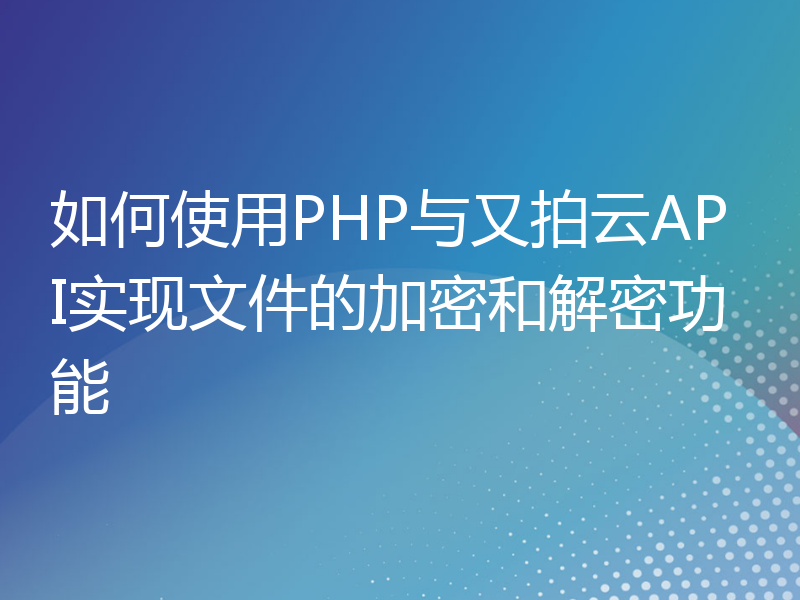 如何使用PHP与又拍云API实现文件的加密和解密功能