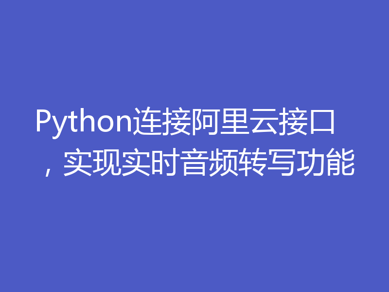 Python连接阿里云接口，实现实时音频转写功能