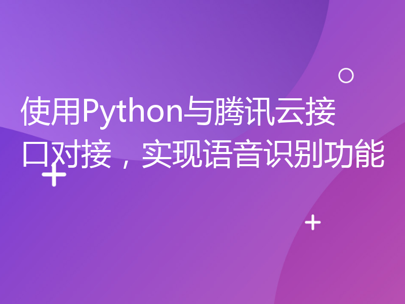 使用Python与腾讯云接口对接，实现语音识别功能