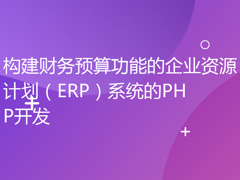 构建财务预算功能的企业资源计划（ERP）系统的PHP开发