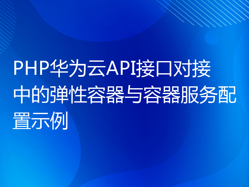 PHP华为云API接口对接中的弹性容器与容器服务配置示例