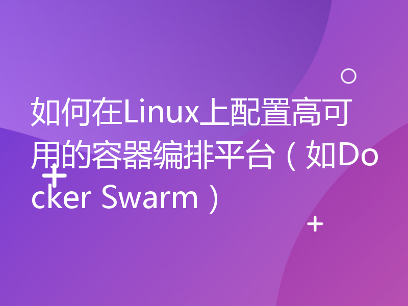 如何在Linux上配置高可用的容器编排平台（如Docker Swarm）