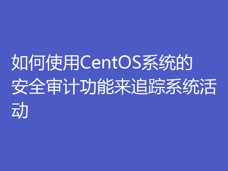 如何使用CentOS系统的安全审计功能来追踪系统活动