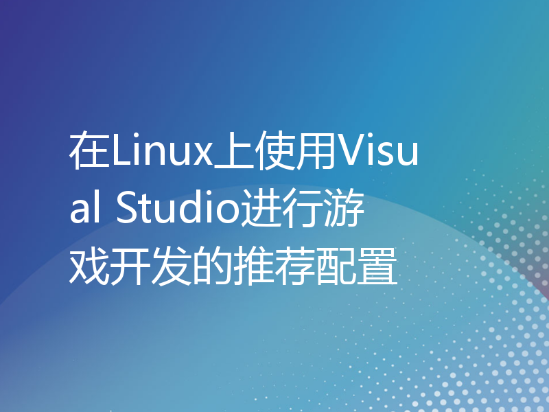 在Linux上使用Visual Studio进行游戏开发的推荐配置