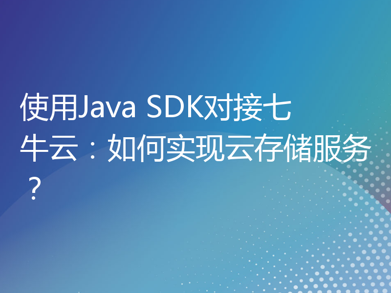 使用Java SDK对接七牛云：如何实现云存储服务？