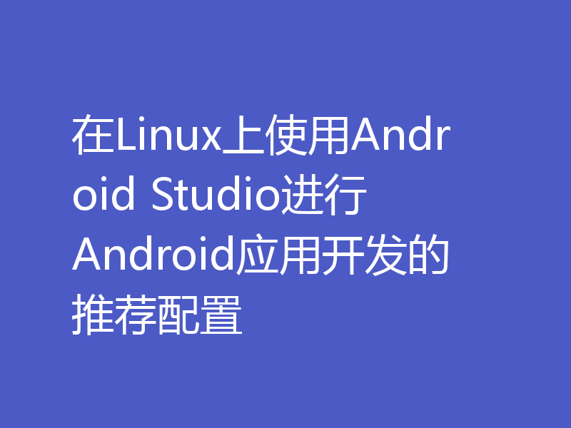 在Linux上使用Android Studio进行Android应用开发的推荐配置