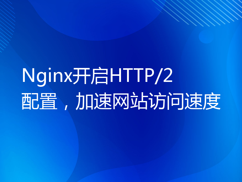 Nginx开启HTTP/2配置，加速网站访问速度