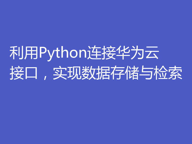 利用Python连接华为云接口，实现数据存储与检索