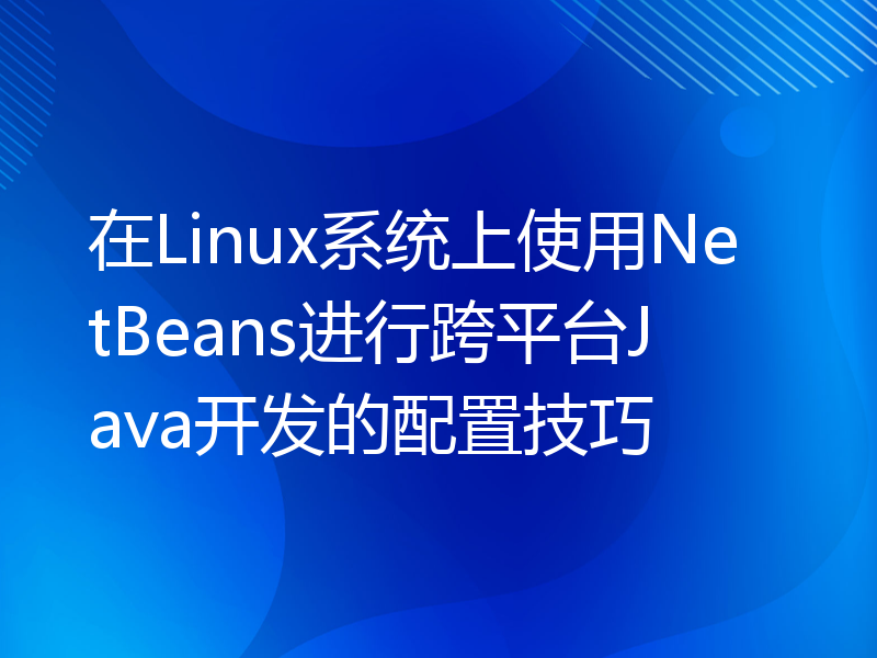 在Linux系统上使用NetBeans进行跨平台Java开发的配置技巧