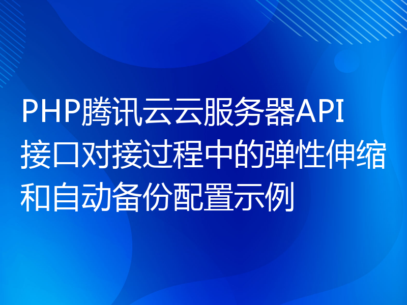 PHP腾讯云云服务器API接口对接过程中的弹性伸缩和自动备份配置示例