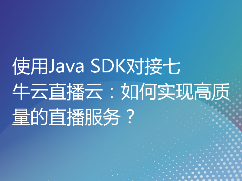 使用Java SDK对接七牛云直播云：如何实现高质量的直播服务？
