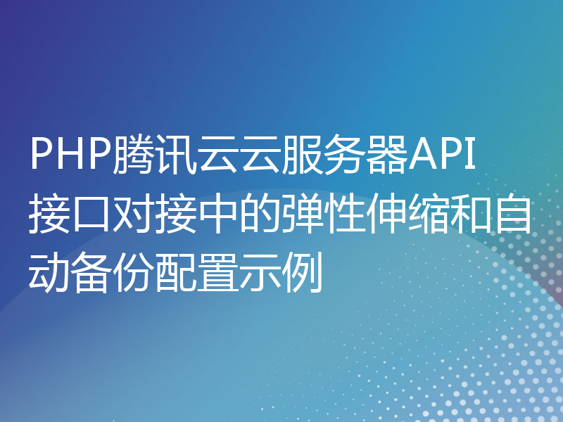 PHP腾讯云云服务器API接口对接中的弹性伸缩和自动备份配置示例