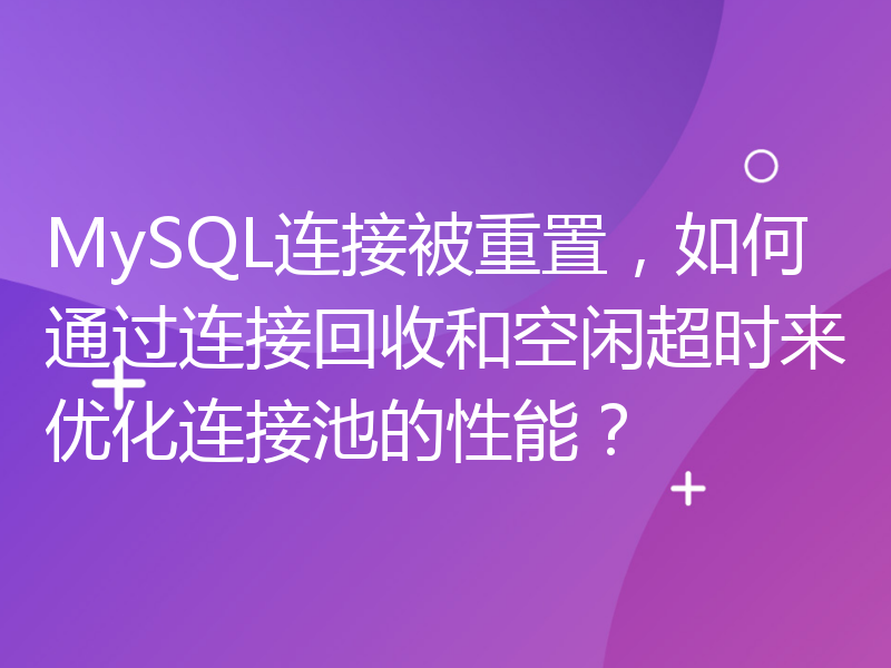 MySQL连接被重置，如何通过连接回收和空闲超时来优化连接池的性能？