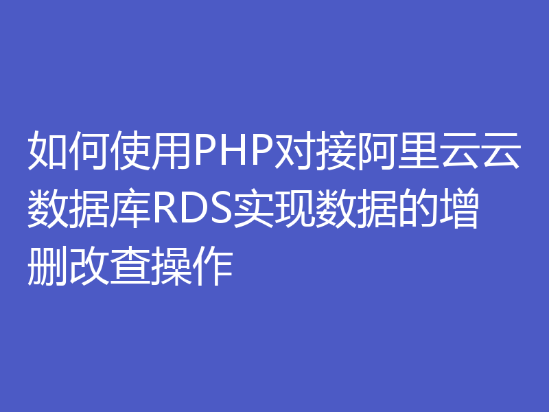 如何使用PHP对接阿里云云数据库RDS实现数据的增删改查操作