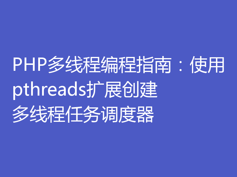 PHP多线程编程指南：使用pthreads扩展创建多线程任务调度器
