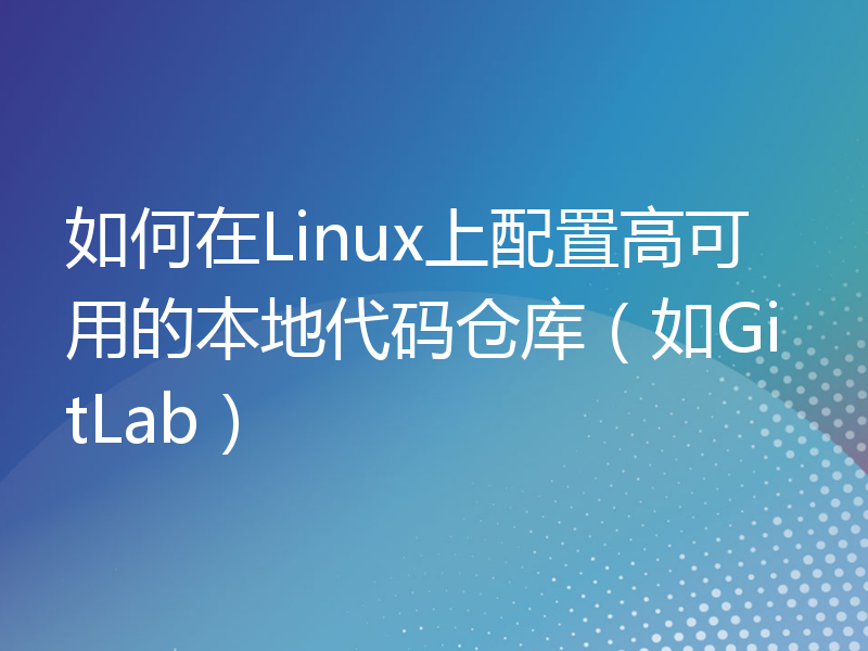 如何在Linux上配置高可用的本地代码仓库（如GitLab）