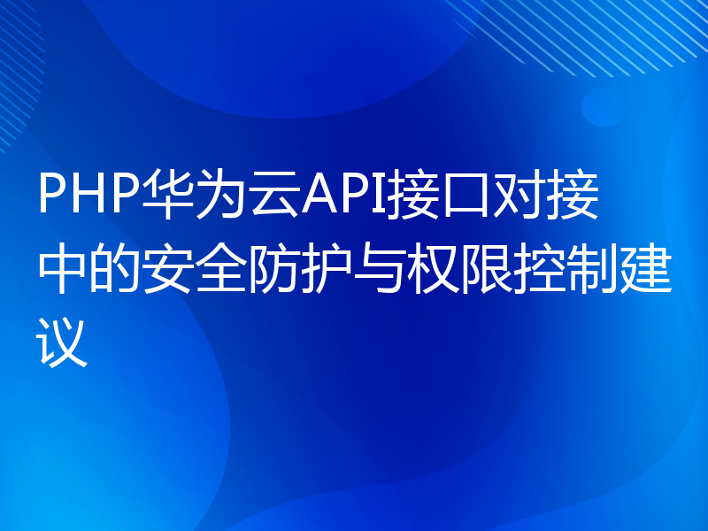 PHP华为云API接口对接中的安全防护与权限控制建议