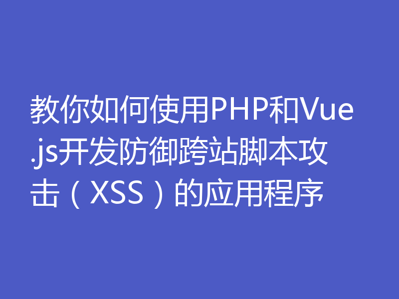 教你如何使用PHP和Vue.js开发防御跨站脚本攻击（XSS）的应用程序