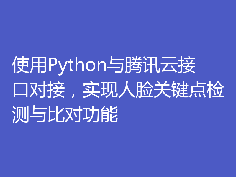 使用Python与腾讯云接口对接，实现人脸关键点检测与比对功能
