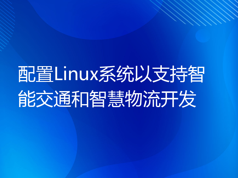 配置Linux系统以支持智能交通和智慧物流开发