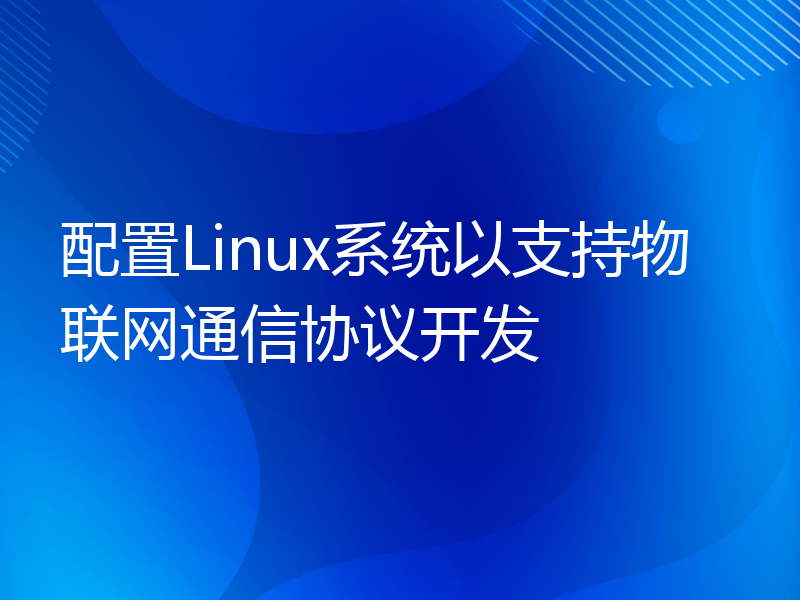 配置Linux系统以支持物联网通信协议开发