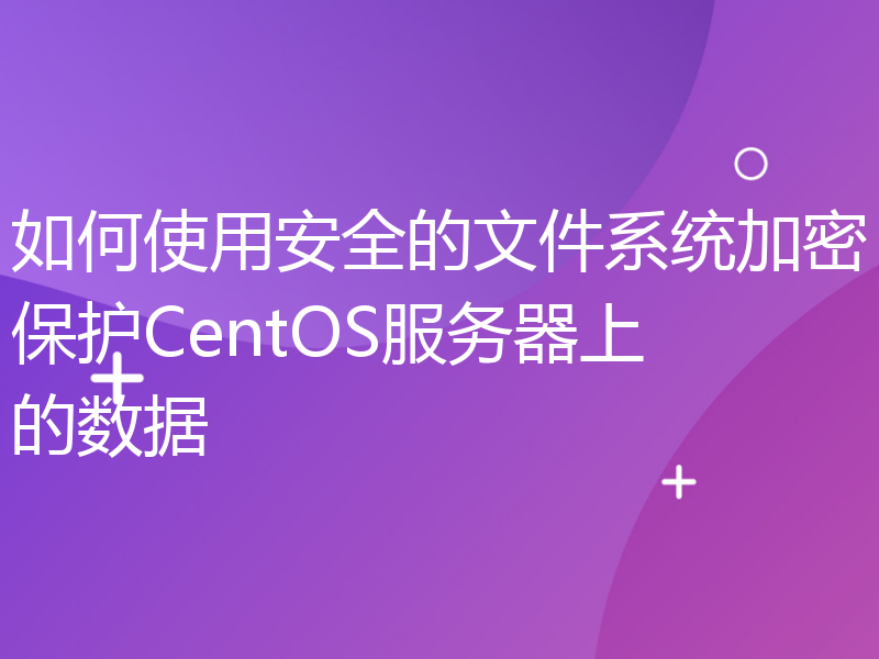 如何使用安全的文件系统加密保护CentOS服务器上的数据