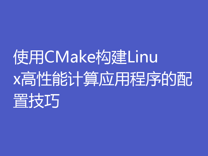 使用CMake构建Linux高性能计算应用程序的配置技巧